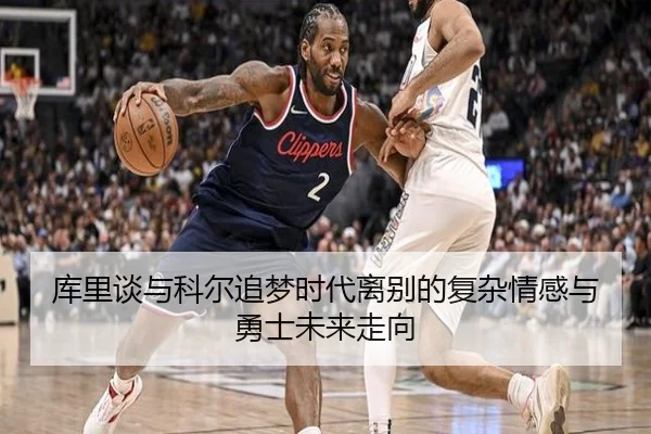 库里谈与科尔追梦时代离别的复杂情感与勇士未来走向