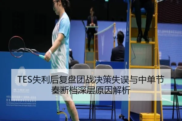 TES失利后复盘团战决策失误与中单节奏断档深层原因解析